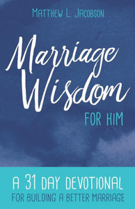 Marriage Wisdom For Him : A 31 Day Devotional For Building A Better Marriage