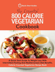 The Essential 800 Calorie Vegetarian Cookbook: A Quick Start Guide To Weight Loss With Intermittent Fasting And Mediterranean Diet Benefits. Calorie C The Essential 800 Calorie Vegetarian Cookbook: A Quick Start Guide To Weight Loss With Intermittent Fasting And Mediterranean Diet Benefits. Calorie C