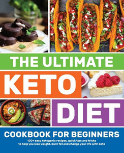 The Ultimate Keto Diet Cookbook For Beginners: 100+ Easy Ketogenic Recipes, Quick Tips And Tricks To Help You Lose Weight, Burn Fat And Change Your Li The Ultimate Keto Diet Cookbook For Beginners: 100+ Easy Ketogenic Recipes, Quick Tips And Tricks To Help You Lose Weight, Burn Fat And Change Your Li