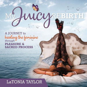 My Juicy Rebirth: A Journey To Healing The Feminine Through Pleasure & Sacred Process