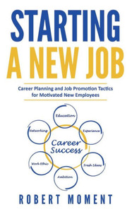 Starting A New Job: Career Planning And Job Promotion Tactics For Motivated New Employees Starting A New Job: Career Planning And Job Promotion Tactics For Motivated New Employees