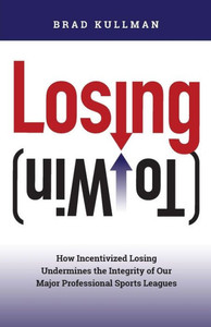 Losing (To Win) : How Incentivized Losing Undermines The Integrity Of Our Major Professional Sports Leagues