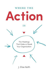 Where The Action Is : The Meetings That Make Or Break Your Organization Where The Action Is : The Meetings That Make Or Break Your Organization