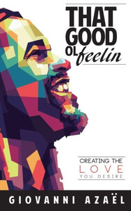 That Good Ol Feelin: Creating The Love You Desire That Good Ol Feelin: Creating The Love You Desire