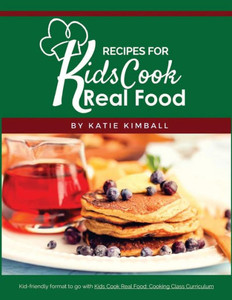 Recipes For Kids Cook Real Food : Companion Recipe Book For Kids Cook Real Food:Cooking Class Curriculum