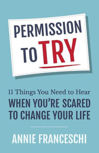 Permission To Try : 11 Things You Need To Hear When You'Re Scared To Change Your Life