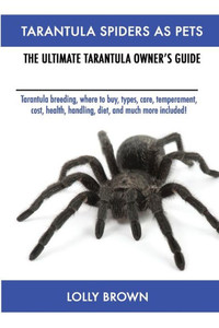 Tarantula Spiders As Pets : Tarantula Breeding, Where To Buy, Types, Care, Temperament, Cost, Health, Handling, Diet, And Much More Included! The Ultimate Tarantula Owner'S Guide Tarantula Spiders As Pets : Tarantula Breeding, Where To Buy, Types, Care, Temperament, Cost, Health, Handling, Diet, And Much More Included! The Ultimate Tarantula Owner'S Guide
