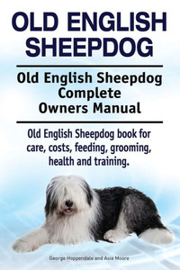 Old English Sheepdog. Old English Sheepdog Complete Owners Manual. Old English Sheepdog Book For Care, Costs, Feeding, Grooming, Health And Training.