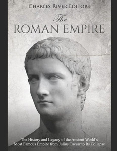 The Roman Empire: The History And Legacy Of The Ancient World'S Most Famous Empire From Julius Caesar To Its Collapse The Roman Empire: The History And Legacy Of The Ancient World'S Most Famous Empire From Julius Caesar To Its Collapse