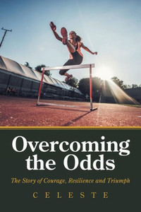 Overcoming The Odds : The Story Of Courage, Resilience And Triumph Overcoming The Odds : The Story Of Courage, Resilience And Triumph