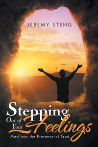 Stepping Out Of Your Feelings : And Into The Presence Of God Stepping Out Of Your Feelings : And Into The Presence Of God