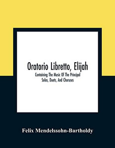 Oratorio Libretto, Elijah. Containing The Music Of The Principal Solos, Duets, And Choruses Oratorio Libretto, Elijah. Containing The Music Of The Principal Solos, Duets, And Choruses