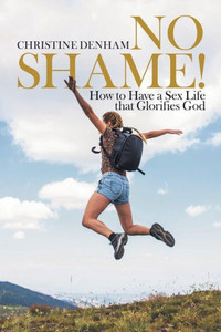 No Shame! : How To Have A Sex Life That Glorifies God No Shame! : How To Have A Sex Life That Glorifies God