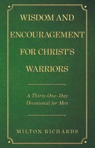 Wisdom And Encouragement For Christ'S Warriors : A Thirty-One-Day Devotional For Men