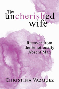 The Uncherished Wife : Recover From The Emotionally Absent Man The Uncherished Wife : Recover From The Emotionally Absent Man