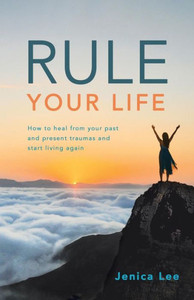 Rule Your Life : How To Heal From Your Past And Present Traumas And Start Living Again