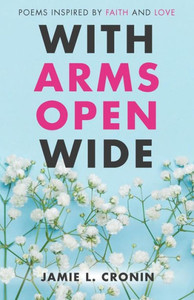 With Arms Open Wide : Poems Inspired By Faith And Love With Arms Open Wide : Poems Inspired By Faith And Love