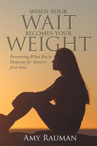 When Your Wait Becomes Your Weight : Persevering When You'Re Desperate For Answers From God When Your Wait Becomes Your Weight : Persevering When You'Re Desperate For Answers From God