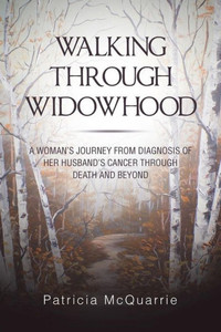 Walking Through Widowhood : A Woman'S Journey From Diagnosis Of Her Husband'S Cancer Through Death And Beyond Walking Through Widowhood : A Woman'S Journey From Diagnosis Of Her Husband'S Cancer Through Death And Beyond