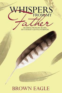 Whispers From My Father : Hearing From My Heart, My Father'S Gentle Whispers Whispers From My Father : Hearing From My Heart, My Father'S Gentle Whispers