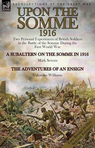 Upon The Somme, 1916 : Two Personal Experiences Of British Soldiers In The Battle Of The Somme During The First World War Upon The Somme, 1916 : Two Personal Experiences Of British Soldiers In The Battle Of The Somme During The First World War