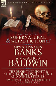 The Collected Supernatural & Weird Fiction Of Mrs G. Linnaeus Banks And Mrs Alfred Baldwin : Through The Night &The Shadow On The Blind And Other Stories Twenty-Four Short Tales To Chill The Blood