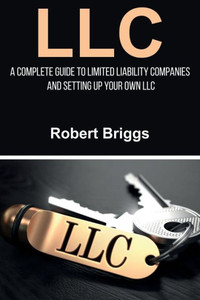 Llc : A Complete Guide To Limited Liability Companies And Setting Up Your Own Llc