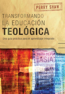 Transformando La Educación Teológica : Una Guía Práctica Para El Aprendizaje Integrado