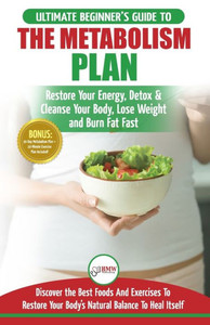 Metabolism Plan : The Ultimate Beginner'S Metabolism Plan Diet Guide To Restore Your Energy, Detox & Cleanse Your Body, Lose Weight And Burn Body Fat Fast