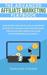The Advanced Affiliate Marketing Playbook : Learn Secrets From The Top Affiliate Marketers On How You Can Make Passive Income Online, Through Utilizing Amazon And Other Affiliate Programs Successfully!