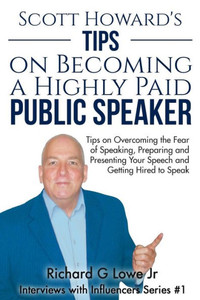 Scott Howard'S Tips On Becoming A Highly Paid Public Speaker : Tips On Overcoming The Fear Of Speaking, Preparing And Presenting Your Speech And Getting Hired To Speak Scott Howard'S Tips On Becoming A Highly Paid Public Speaker : Tips On Overcoming The Fear Of Speaking, Preparing And Presenting Your Speech And Getting Hired To Speak