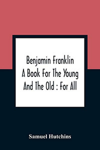 Benjamin Franklin: A Book For The Young And The Old: For All