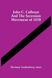 John C. Calhoun And The Secession Movement Of 1850 John C. Calhoun And The Secession Movement Of 1850