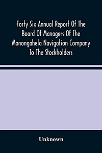 Forty Six Annual Report Of The Board Of Managers Of The Monongahela Navigation Company To The Stockholders: With Accompanying Documents Presented January 14, 1886 Forty Six Annual Report Of The Board Of Managers Of The Monongahela Navigation Company To The Stockholders: With Accompanying Documents Presented January 14, 1886