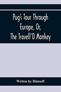 Pug'S Tour Through Europe, Or, The Travell'D Monkey: Containing His Wonderful Adventures In The Principal Capitals Of The Greatest Empires, Kingdoms, And States Pug'S Tour Through Europe, Or, The Travell'D Monkey: Containing His Wonderful Adventures In The Principal Capitals Of The Greatest Empires, Kingdoms, And States