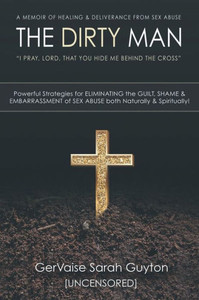 The Dirty Man : A Memoir Of Healing & Deliverance From Sex Abuse The Dirty Man : A Memoir Of Healing & Deliverance From Sex Abuse
