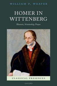 Homer In Wittenberg: Rhetoric, Scholarship, Prayer (Classical Presences)