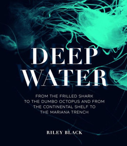 Deep Water: From The Frilled Shark To The Dumbo Octopus And From The Continental Shelf To The Mariana Trench