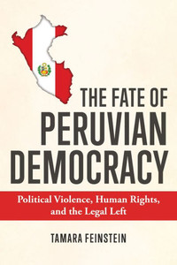 The Fate Of Peruvian Democracy: Political Violence, Human Rights, And The Legal Left The Fate Of Peruvian Democracy: Political Violence, Human Rights, And The Legal Left