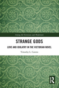 Strange Gods: Love And Idolatry In The Victorian Novel (Among The Victorians And Modernists) Strange Gods: Love And Idolatry In The Victorian Novel (Among The Victorians And Modernists)