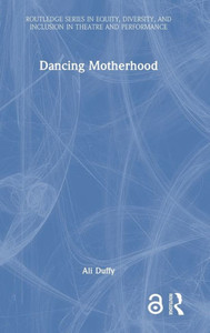 Dancing Motherhood (Routledge Series In Equity, Diversity, And Inclusion In Theatre And Performance) Dancing Motherhood (Routledge Series In Equity, Diversity, And Inclusion In Theatre And Performance)
