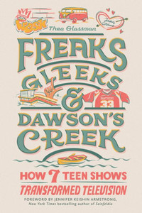Freaks, Gleeks, And Dawson'S Creek: How Seven Teen Shows Transformed Television