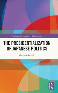 The Presidentialization Of Japanese Politics (Routledge Contemporary Japan Series) The Presidentialization Of Japanese Politics (Routledge Contemporary Japan Series)