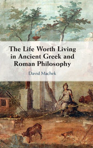 The Life Worth Living In Ancient Greek And Roman Philosophy The Life Worth Living In Ancient Greek And Roman Philosophy