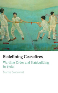 Redefining Ceasefires: Wartime Order And Statebuilding In Syria Redefining Ceasefires: Wartime Order And Statebuilding In Syria