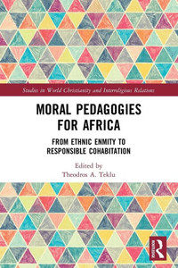 Moral Pedagogies For Africa: From Ethnic Enmity To Responsible Cohabitation (Studies In World Christianity And Interreligious Relations)