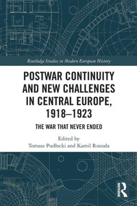 Postwar Continuity And New Challenges In Central Europe, 19181923: The War That Never Ended (Routledge Studies In Modern European History)