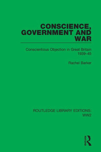 Conscience, Government And War: Conscientious Objection In Great Britain 193945 (Routledge Library Editions: Ww2) Conscience, Government And War: Conscientious Objection In Great Britain 193945 (Routledge Library Editions: Ww2)