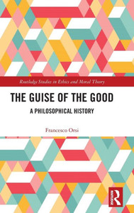 The Guise Of The Good (Routledge Studies In Ethics And Moral Theory)