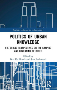 Politics Of Urban Knowledge: Historical Perspectives On The Shaping And Governing Of Cities (Routledge Advances In Urban History) Politics Of Urban Knowledge: Historical Perspectives On The Shaping And Governing Of Cities (Routledge Advances In Urban History)